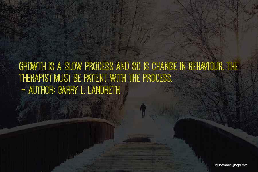 Garry L. Landreth Quotes: Growth Is A Slow Process And So Is Change In Behaviour. The Therapist Must Be Patient With The Process.