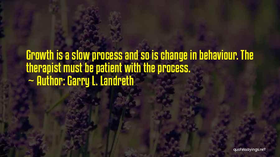 Garry L. Landreth Quotes: Growth Is A Slow Process And So Is Change In Behaviour. The Therapist Must Be Patient With The Process.
