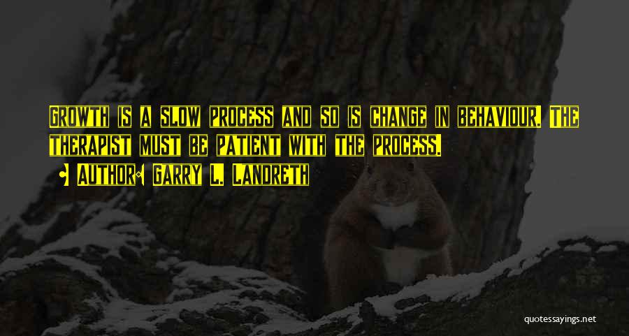 Garry L. Landreth Quotes: Growth Is A Slow Process And So Is Change In Behaviour. The Therapist Must Be Patient With The Process.
