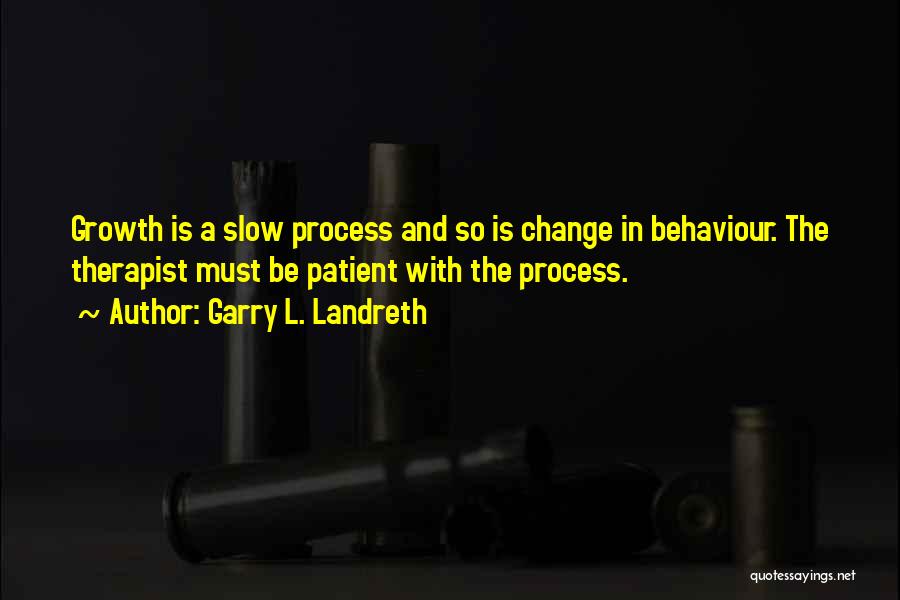 Garry L. Landreth Quotes: Growth Is A Slow Process And So Is Change In Behaviour. The Therapist Must Be Patient With The Process.