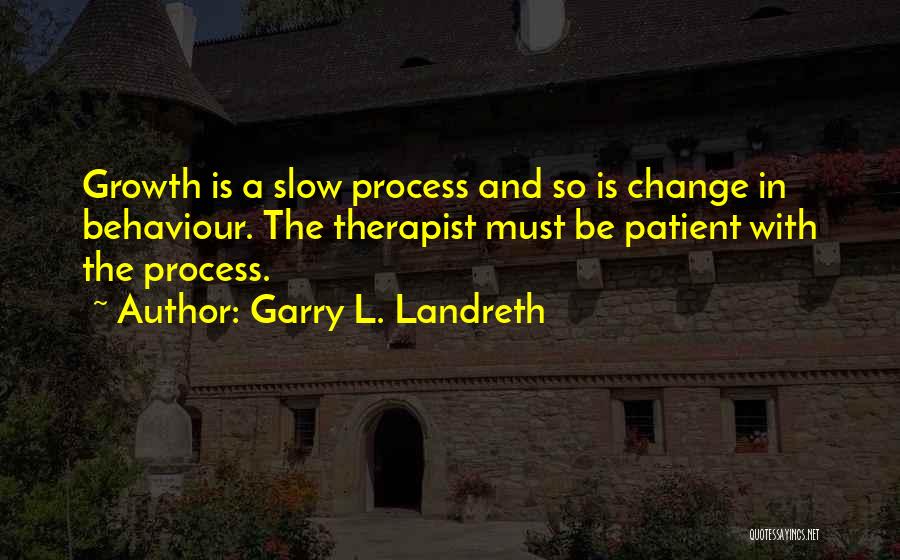 Garry L. Landreth Quotes: Growth Is A Slow Process And So Is Change In Behaviour. The Therapist Must Be Patient With The Process.