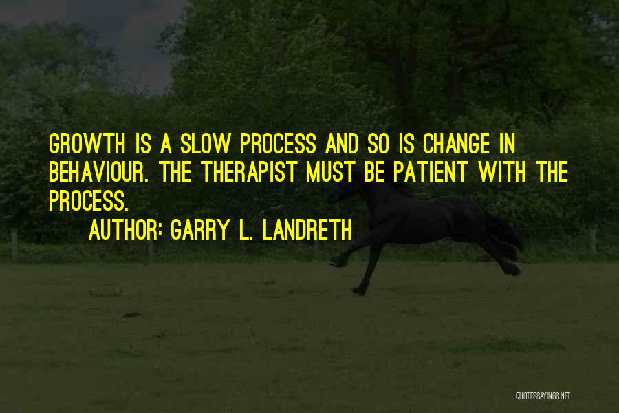 Garry L. Landreth Quotes: Growth Is A Slow Process And So Is Change In Behaviour. The Therapist Must Be Patient With The Process.