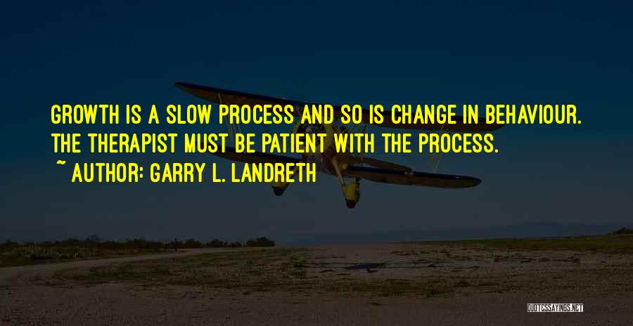 Garry L. Landreth Quotes: Growth Is A Slow Process And So Is Change In Behaviour. The Therapist Must Be Patient With The Process.