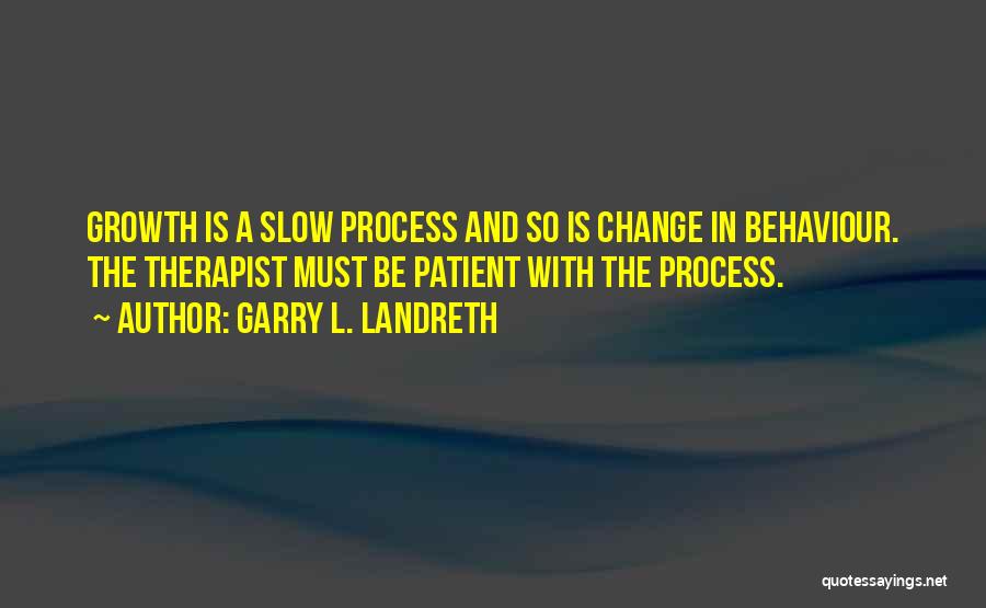 Garry L. Landreth Quotes: Growth Is A Slow Process And So Is Change In Behaviour. The Therapist Must Be Patient With The Process.