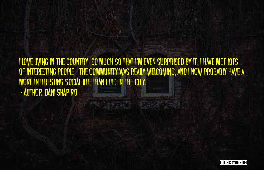Dani Shapiro Quotes: I Love Living In The Country, So Much So That I'm Even Surprised By It. I Have Met Lots Of