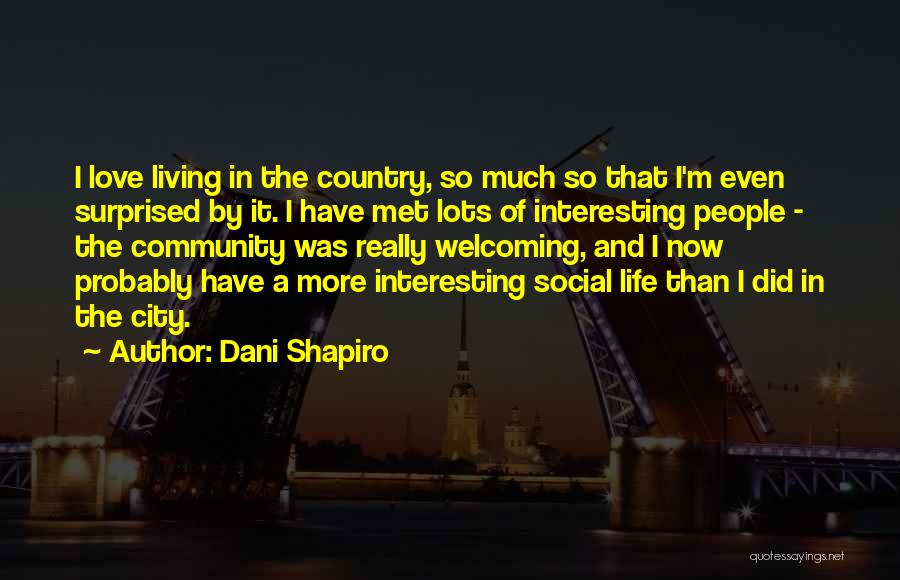 Dani Shapiro Quotes: I Love Living In The Country, So Much So That I'm Even Surprised By It. I Have Met Lots Of