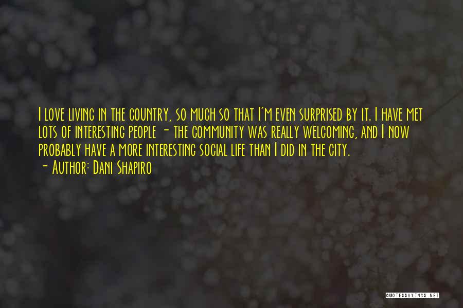 Dani Shapiro Quotes: I Love Living In The Country, So Much So That I'm Even Surprised By It. I Have Met Lots Of