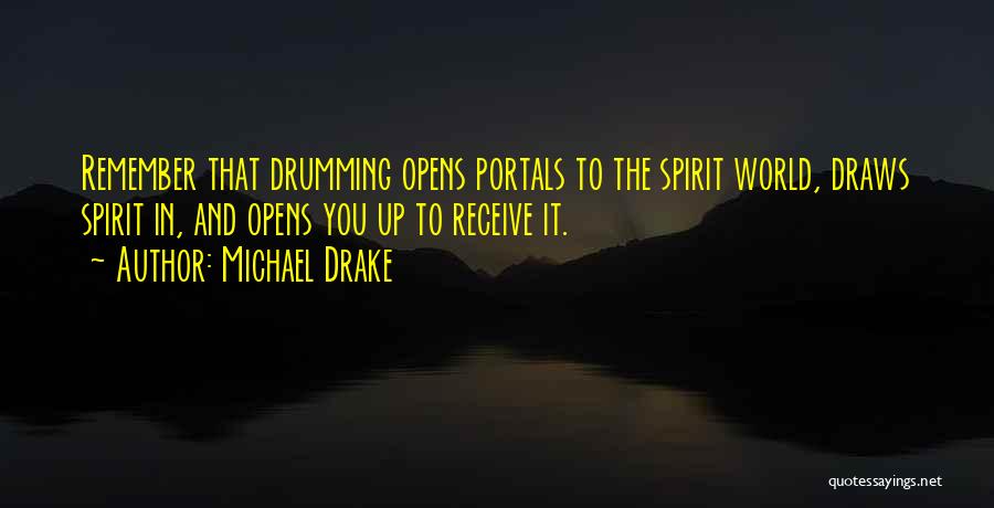 Michael Drake Quotes: Remember That Drumming Opens Portals To The Spirit World, Draws Spirit In, And Opens You Up To Receive It.