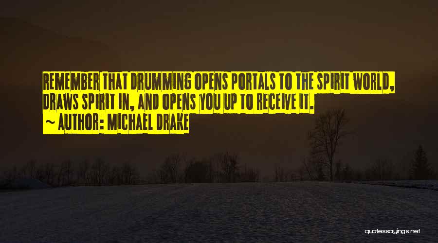 Michael Drake Quotes: Remember That Drumming Opens Portals To The Spirit World, Draws Spirit In, And Opens You Up To Receive It.