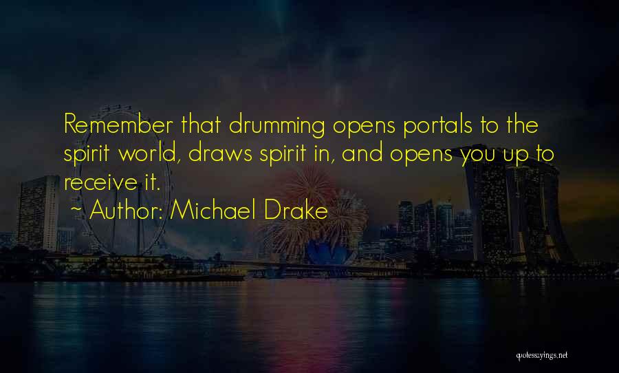Michael Drake Quotes: Remember That Drumming Opens Portals To The Spirit World, Draws Spirit In, And Opens You Up To Receive It.