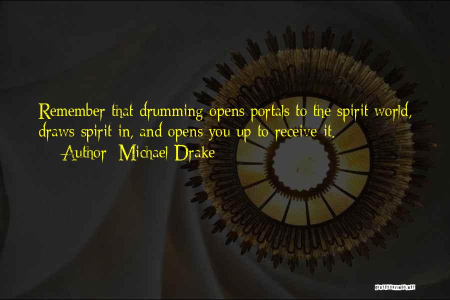 Michael Drake Quotes: Remember That Drumming Opens Portals To The Spirit World, Draws Spirit In, And Opens You Up To Receive It.