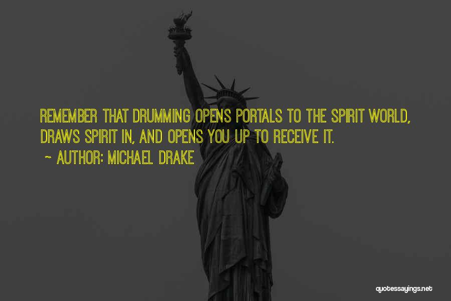 Michael Drake Quotes: Remember That Drumming Opens Portals To The Spirit World, Draws Spirit In, And Opens You Up To Receive It.