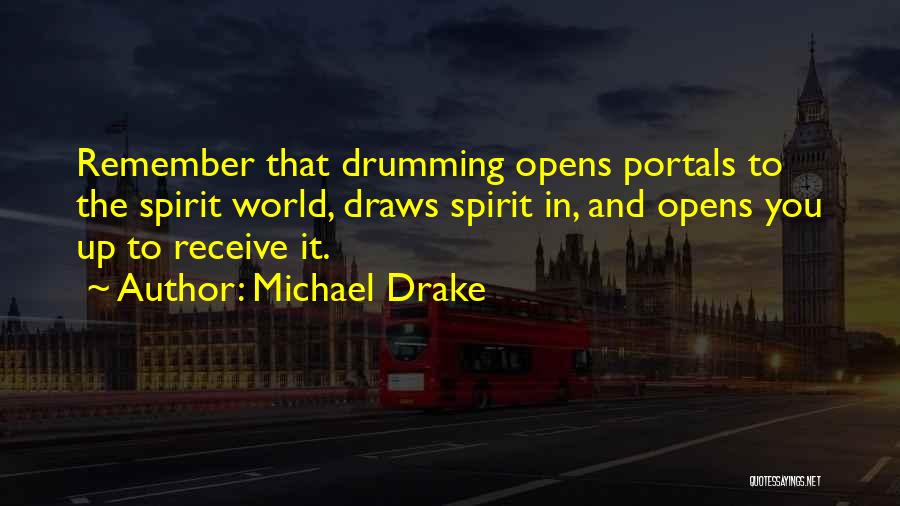 Michael Drake Quotes: Remember That Drumming Opens Portals To The Spirit World, Draws Spirit In, And Opens You Up To Receive It.