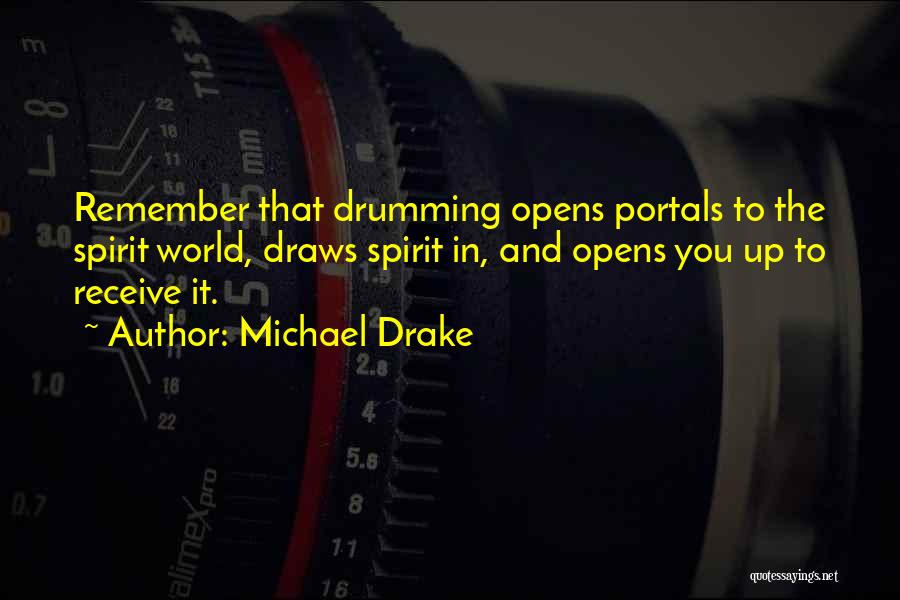 Michael Drake Quotes: Remember That Drumming Opens Portals To The Spirit World, Draws Spirit In, And Opens You Up To Receive It.