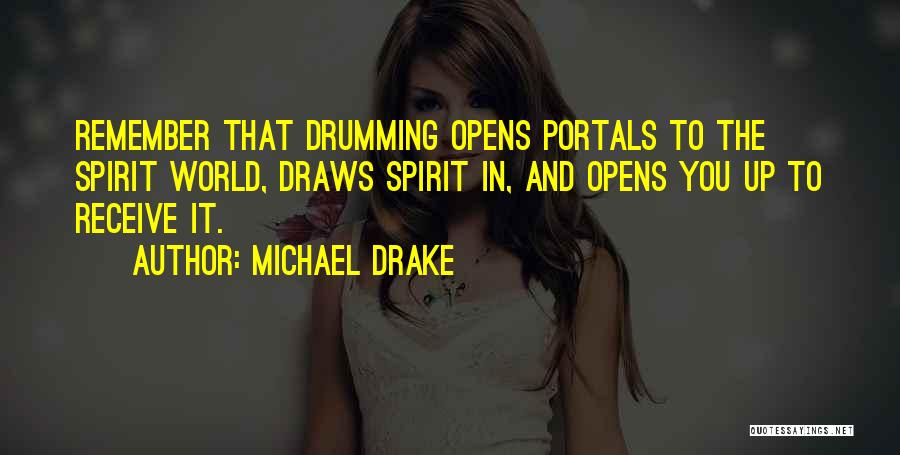 Michael Drake Quotes: Remember That Drumming Opens Portals To The Spirit World, Draws Spirit In, And Opens You Up To Receive It.