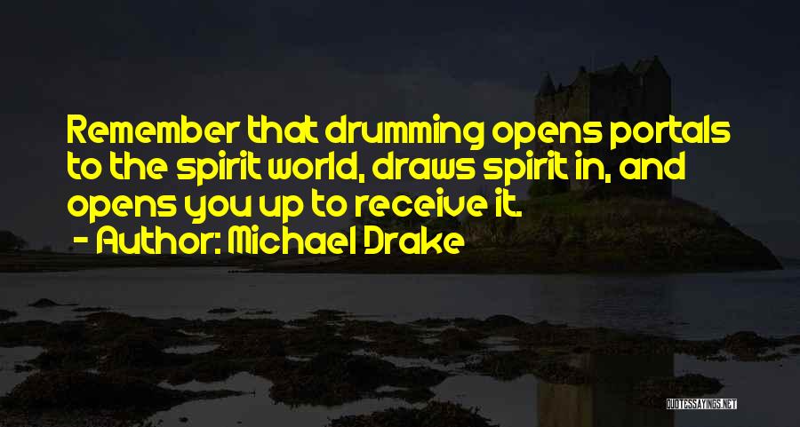 Michael Drake Quotes: Remember That Drumming Opens Portals To The Spirit World, Draws Spirit In, And Opens You Up To Receive It.