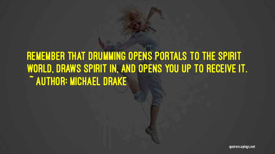 Michael Drake Quotes: Remember That Drumming Opens Portals To The Spirit World, Draws Spirit In, And Opens You Up To Receive It.