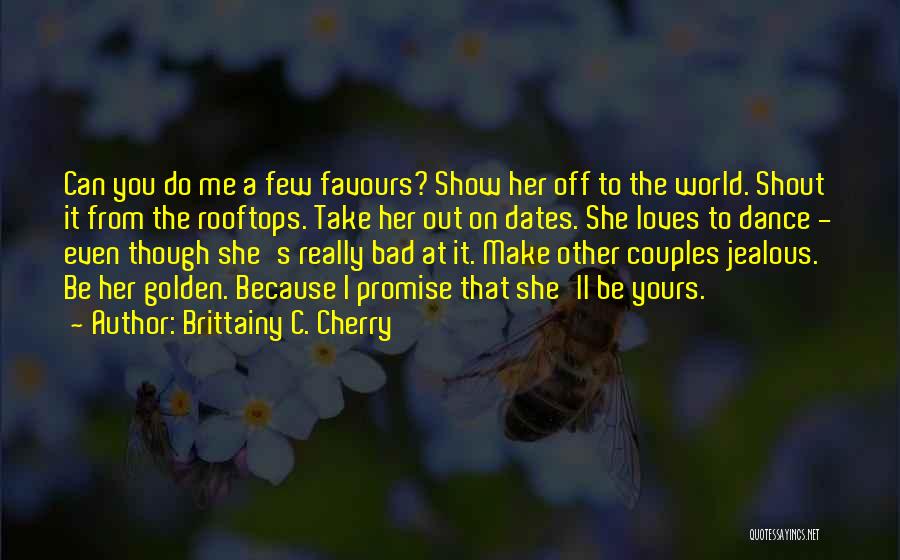Brittainy C. Cherry Quotes: Can You Do Me A Few Favours? Show Her Off To The World. Shout It From The Rooftops. Take Her