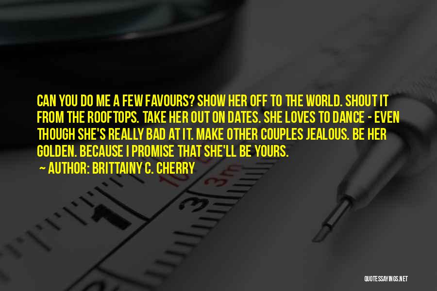 Brittainy C. Cherry Quotes: Can You Do Me A Few Favours? Show Her Off To The World. Shout It From The Rooftops. Take Her