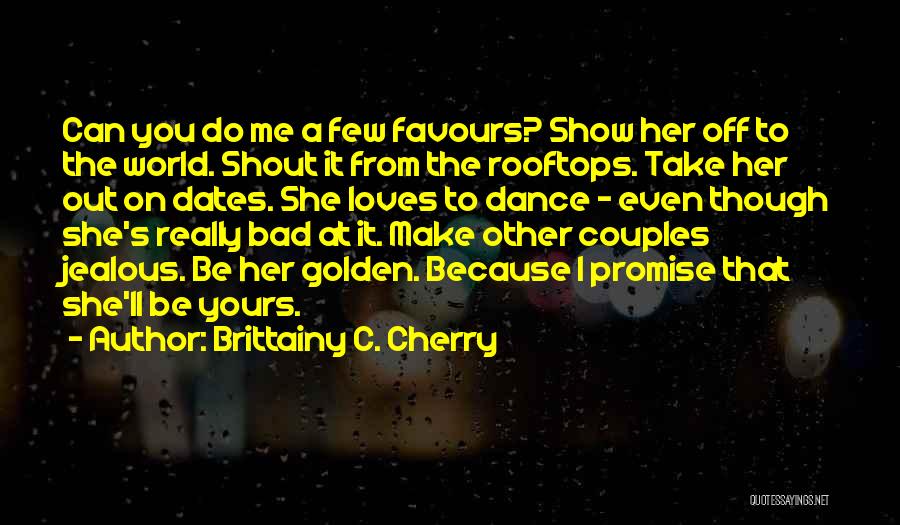 Brittainy C. Cherry Quotes: Can You Do Me A Few Favours? Show Her Off To The World. Shout It From The Rooftops. Take Her