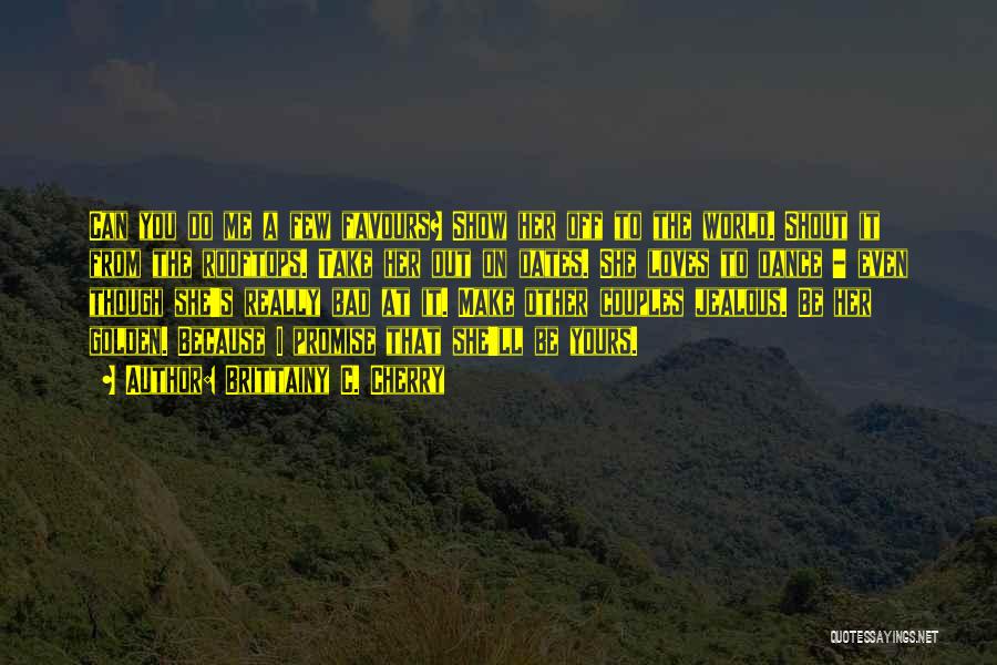 Brittainy C. Cherry Quotes: Can You Do Me A Few Favours? Show Her Off To The World. Shout It From The Rooftops. Take Her