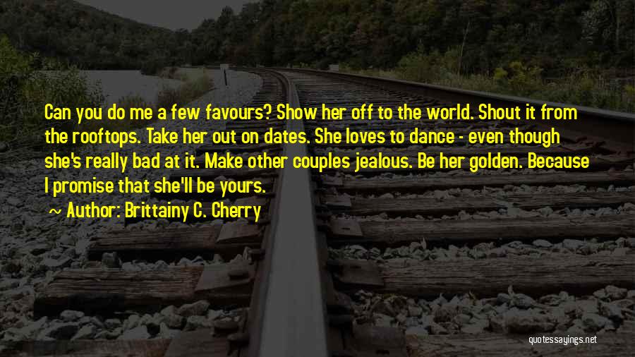 Brittainy C. Cherry Quotes: Can You Do Me A Few Favours? Show Her Off To The World. Shout It From The Rooftops. Take Her