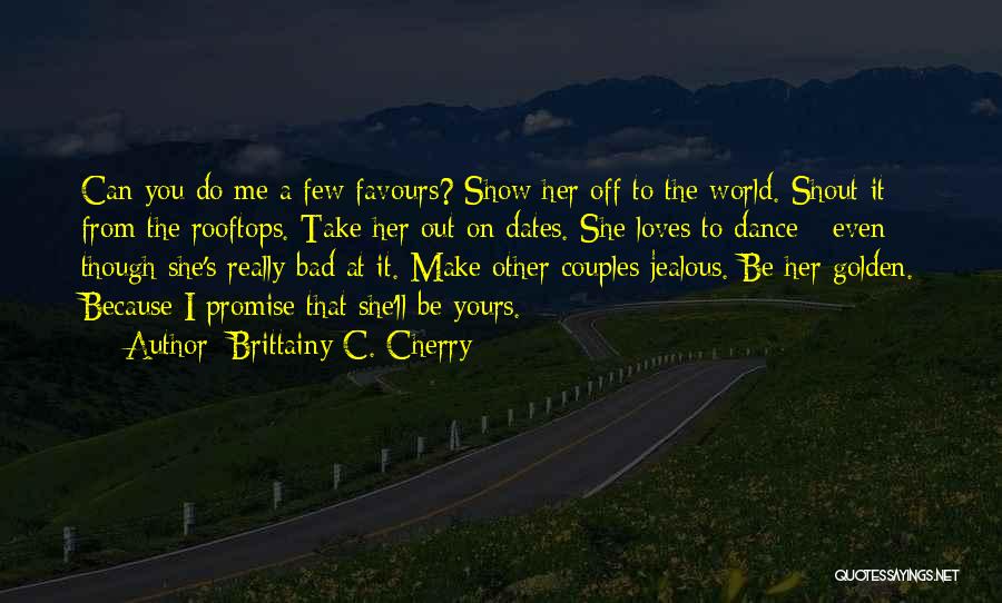 Brittainy C. Cherry Quotes: Can You Do Me A Few Favours? Show Her Off To The World. Shout It From The Rooftops. Take Her