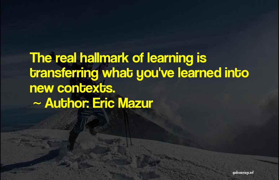 Eric Mazur Quotes: The Real Hallmark Of Learning Is Transferring What You've Learned Into New Contexts.