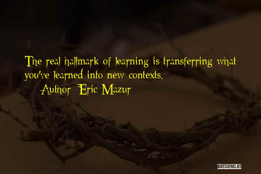 Eric Mazur Quotes: The Real Hallmark Of Learning Is Transferring What You've Learned Into New Contexts.