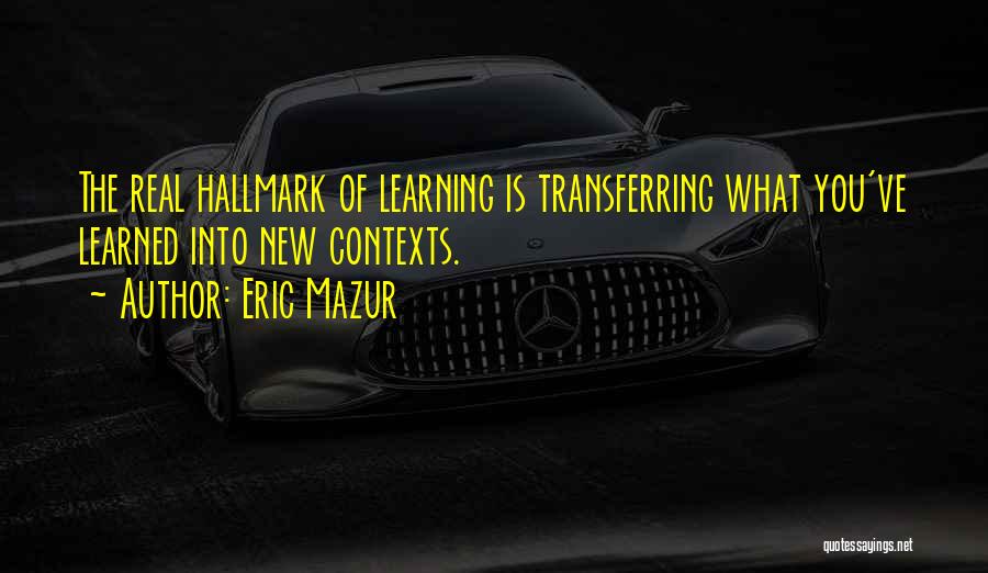 Eric Mazur Quotes: The Real Hallmark Of Learning Is Transferring What You've Learned Into New Contexts.