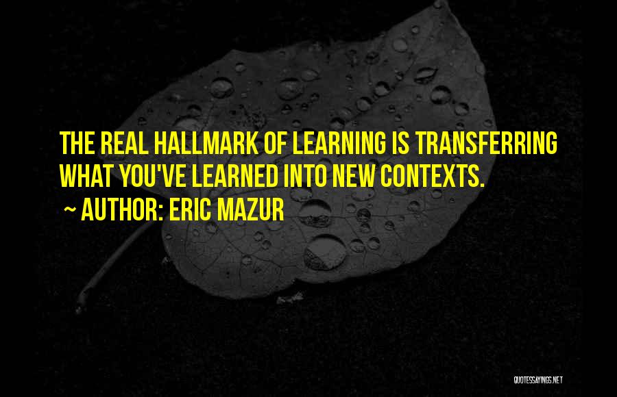 Eric Mazur Quotes: The Real Hallmark Of Learning Is Transferring What You've Learned Into New Contexts.