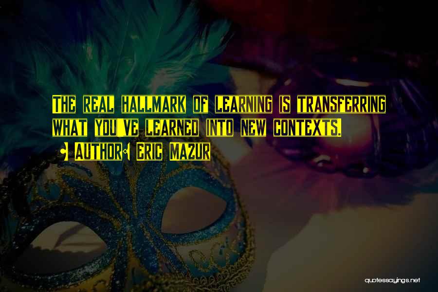 Eric Mazur Quotes: The Real Hallmark Of Learning Is Transferring What You've Learned Into New Contexts.