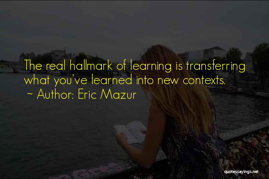 Eric Mazur Quotes: The Real Hallmark Of Learning Is Transferring What You've Learned Into New Contexts.