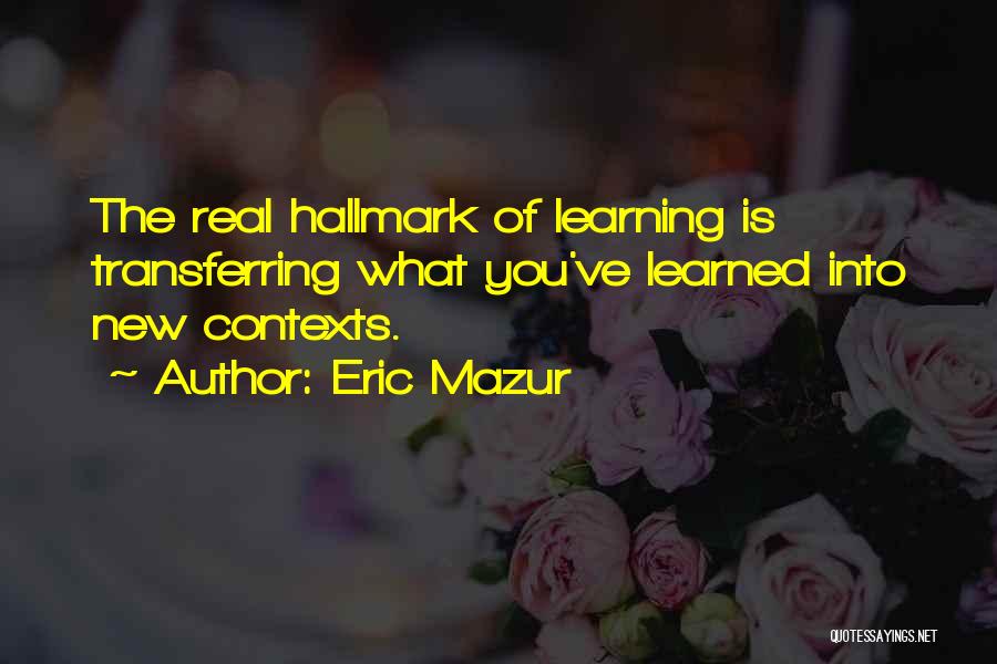 Eric Mazur Quotes: The Real Hallmark Of Learning Is Transferring What You've Learned Into New Contexts.