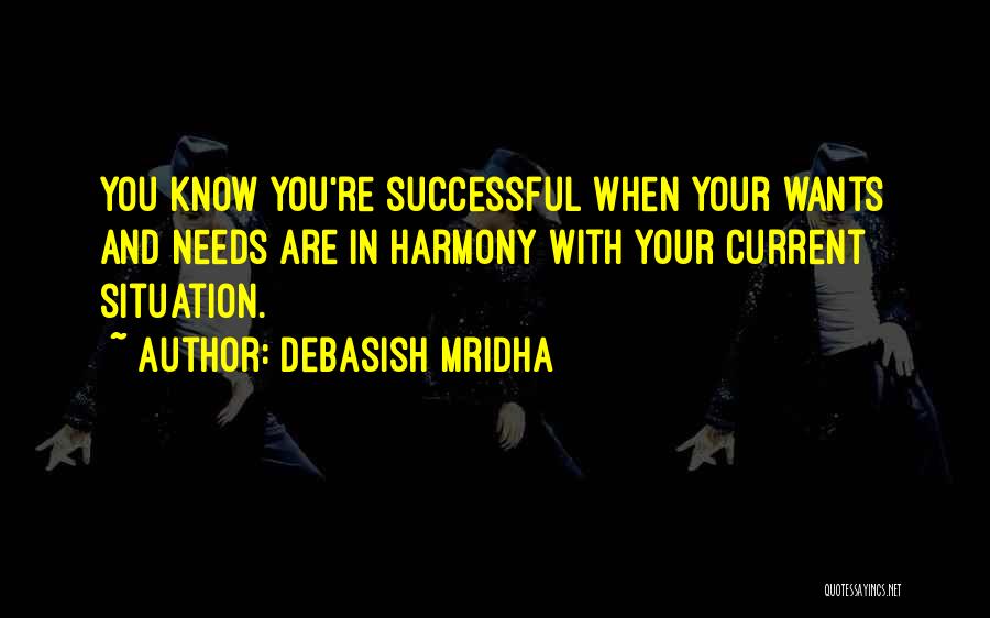 Debasish Mridha Quotes: You Know You're Successful When Your Wants And Needs Are In Harmony With Your Current Situation.