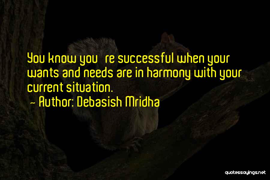 Debasish Mridha Quotes: You Know You're Successful When Your Wants And Needs Are In Harmony With Your Current Situation.