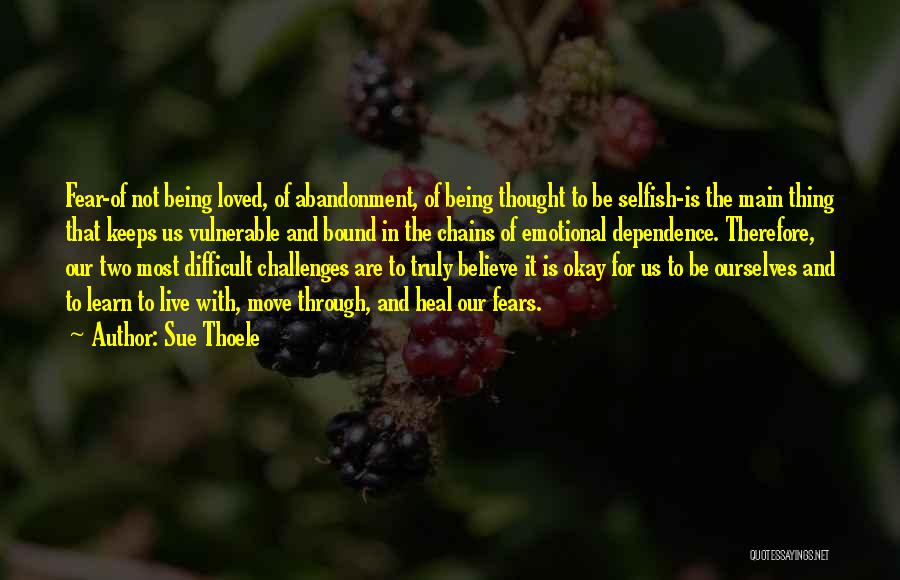 Sue Thoele Quotes: Fear-of Not Being Loved, Of Abandonment, Of Being Thought To Be Selfish-is The Main Thing That Keeps Us Vulnerable And