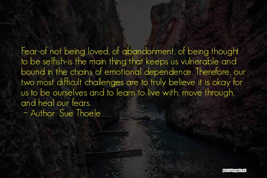 Sue Thoele Quotes: Fear-of Not Being Loved, Of Abandonment, Of Being Thought To Be Selfish-is The Main Thing That Keeps Us Vulnerable And