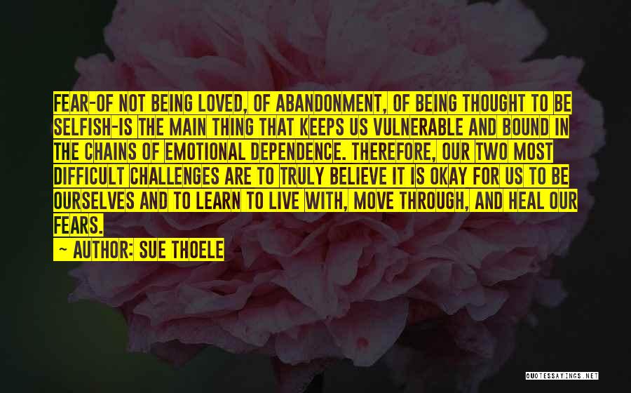 Sue Thoele Quotes: Fear-of Not Being Loved, Of Abandonment, Of Being Thought To Be Selfish-is The Main Thing That Keeps Us Vulnerable And