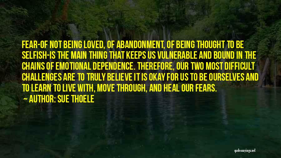 Sue Thoele Quotes: Fear-of Not Being Loved, Of Abandonment, Of Being Thought To Be Selfish-is The Main Thing That Keeps Us Vulnerable And