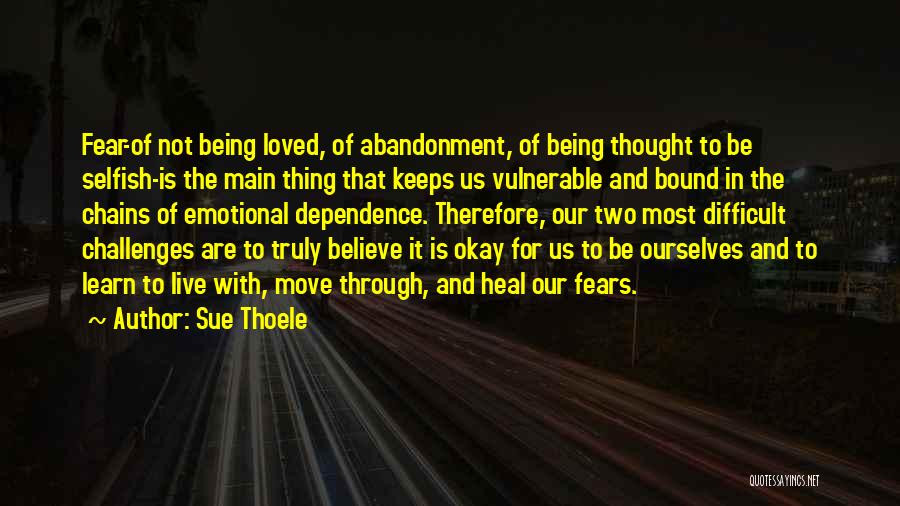 Sue Thoele Quotes: Fear-of Not Being Loved, Of Abandonment, Of Being Thought To Be Selfish-is The Main Thing That Keeps Us Vulnerable And