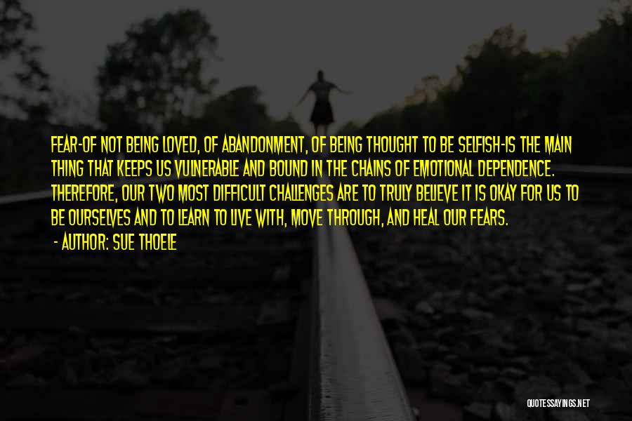 Sue Thoele Quotes: Fear-of Not Being Loved, Of Abandonment, Of Being Thought To Be Selfish-is The Main Thing That Keeps Us Vulnerable And