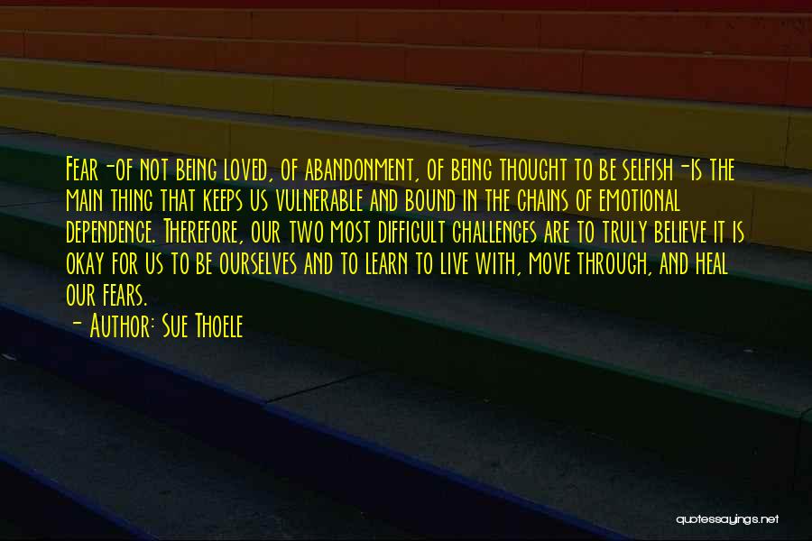 Sue Thoele Quotes: Fear-of Not Being Loved, Of Abandonment, Of Being Thought To Be Selfish-is The Main Thing That Keeps Us Vulnerable And