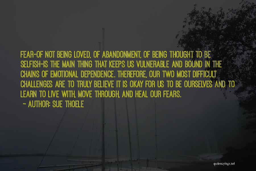 Sue Thoele Quotes: Fear-of Not Being Loved, Of Abandonment, Of Being Thought To Be Selfish-is The Main Thing That Keeps Us Vulnerable And