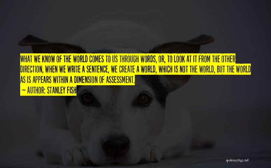 Stanley Fish Quotes: What We Know Of The World Comes To Us Through Words, Or, To Look At It From The Other Direction,