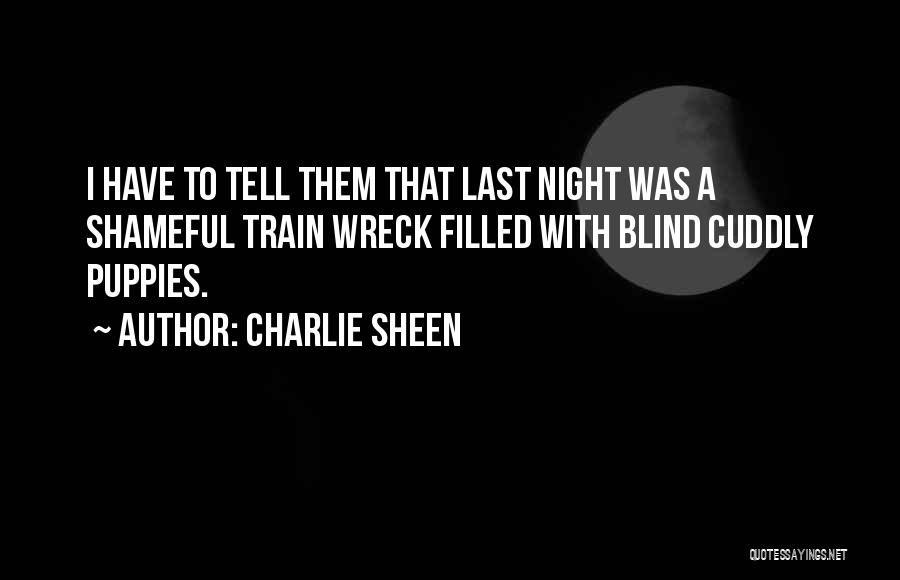 Charlie Sheen Quotes: I Have To Tell Them That Last Night Was A Shameful Train Wreck Filled With Blind Cuddly Puppies.