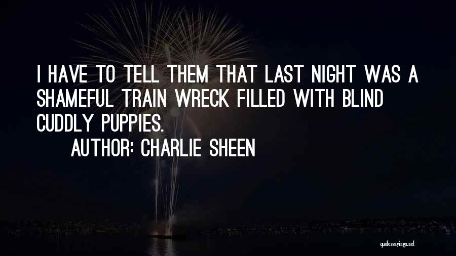 Charlie Sheen Quotes: I Have To Tell Them That Last Night Was A Shameful Train Wreck Filled With Blind Cuddly Puppies.