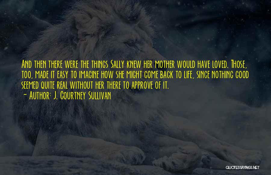 J. Courtney Sullivan Quotes: And Then There Were The Things Sally Knew Her Mother Would Have Loved. Those, Too, Made It Easy To Imagine