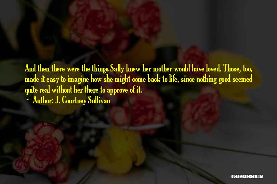 J. Courtney Sullivan Quotes: And Then There Were The Things Sally Knew Her Mother Would Have Loved. Those, Too, Made It Easy To Imagine