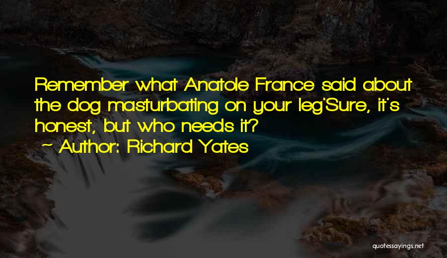 Richard Yates Quotes: Remember What Anatole France Said About The Dog Masturbating On Your Leg'sure, It's Honest, But Who Needs It?